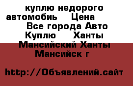 куплю недорого автомобиь  › Цена ­ 5-20000 - Все города Авто » Куплю   . Ханты-Мансийский,Ханты-Мансийск г.